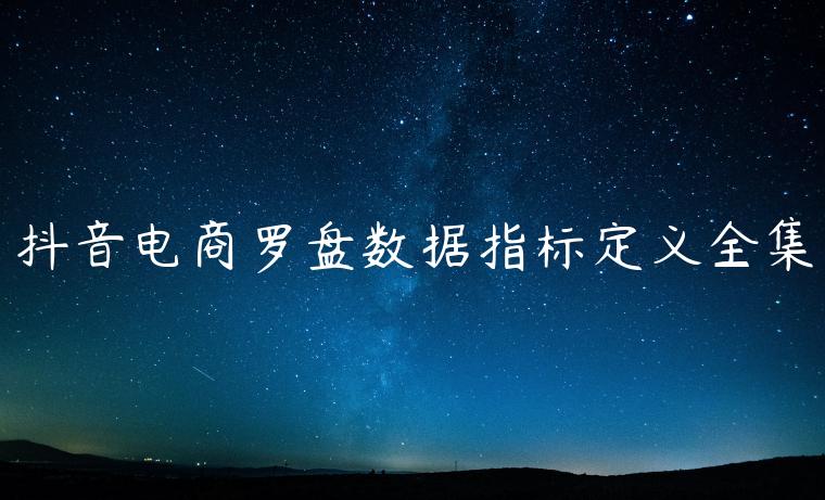 抖音電商羅盤數(shù)據(jù)指標(biāo)定義全集